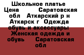 Школьное платье › Цена ­ 800 - Саратовская обл., Аткарский р-н, Аткарск г. Одежда, обувь и аксессуары » Женская одежда и обувь   . Саратовская обл.